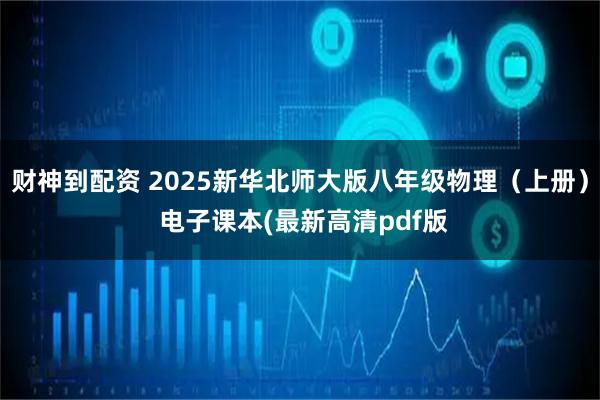 财神到配资 2025新华北师大版八年级物理（上册） 电子课本(最新高清pdf版
