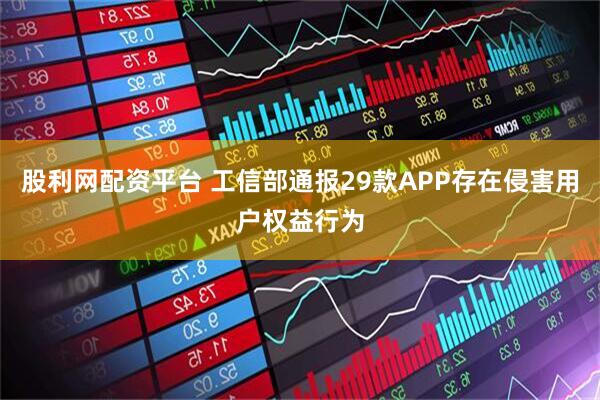股利网配资平台 工信部通报29款APP存在侵害用户权益行为