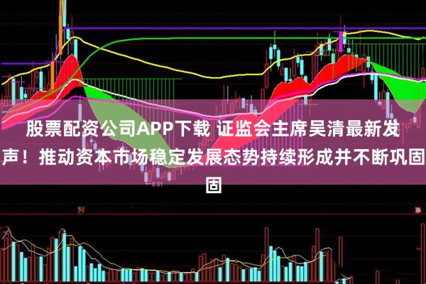 股票配资公司APP下载 证监会主席吴清最新发声!推动资本市场稳定发展态势持续形成并不断巩固