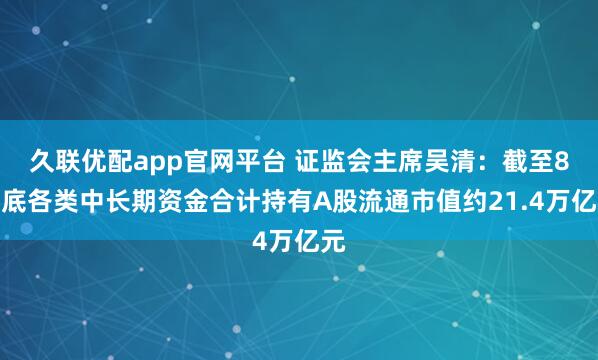 久联优配app官网平台 证监会主席吴清：截至8月底各类中长期资金合计持有A股流通市值约21.4万亿元