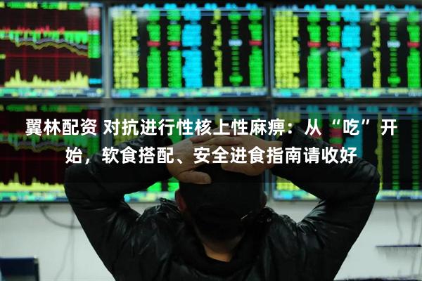 翼林配资 对抗进行性核上性麻痹：从 “吃” 开始，软食搭配、安全进食指南请收好