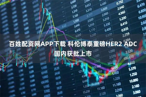 百姓配资网APP下载 科伦博泰重磅HER2 ADC国内获批上市