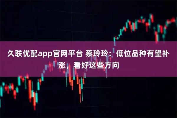 久联优配app官网平台 蔡玲玲：低位品种有望补涨，看好这些方向