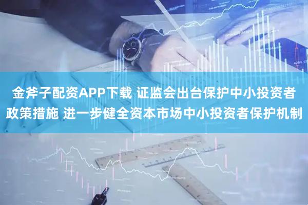 金斧子配资APP下载 证监会出台保护中小投资者政策措施 进一步健全资本市场中小投资者保护机制