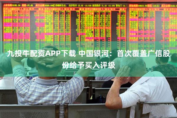 九投牛配资APP下载 中国银河：首次覆盖广信股份给予买入评级