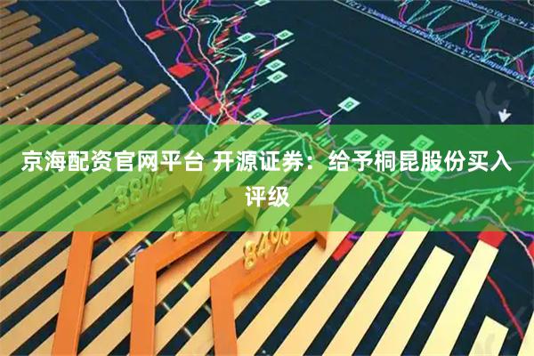 京海配资官网平台 开源证券：给予桐昆股份买入评级