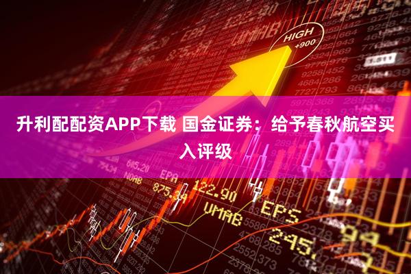 升利配配资APP下载 国金证券：给予春秋航空买入评级