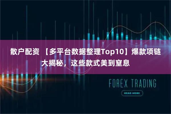 散户配资 【多平台数据整理Top10】爆款项链大揭秘，这些款式美到窒息