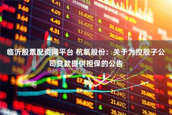 临沂股票配资网平台 杭氧股份:关于为控股子公司贷款提供担保的公告