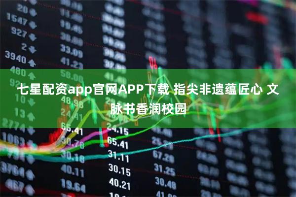 七星配资app官网APP下载 指尖非遗蕴匠心 文脉书香润校园