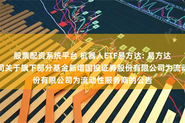 股票配资系统平台 机器人ETF易方达: 易方达基金管理有限公司关于旗下部分基金新增国投证券股份有限公司为流动性服务商的公告