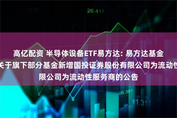 高亿配资 半导体设备ETF易方达: 易方达基金管理有限公司关于旗下部分基金新增国投证券股份有限公司为流动性服务商的公告