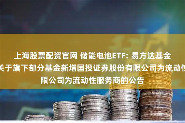 上海股票配资官网 储能电池ETF: 易方达基金管理有限公司关于旗下部分基金新增国投证券股份有限公司为流动性服务商的公告