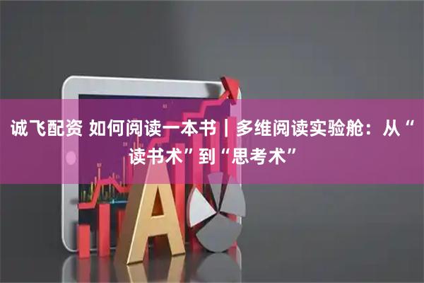 诚飞配资 如何阅读一本书｜多维阅读实验舱：从“读书术”到“思考术”
