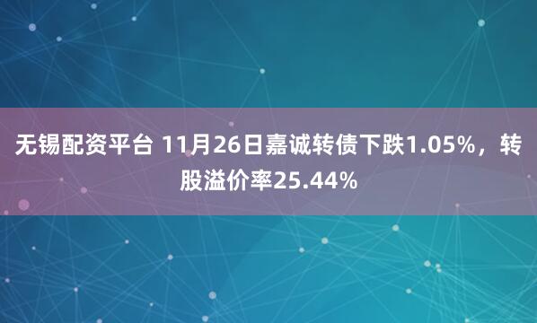 无锡配资平台 11月26日嘉诚转债下跌1.05%，转股溢价率25.44%