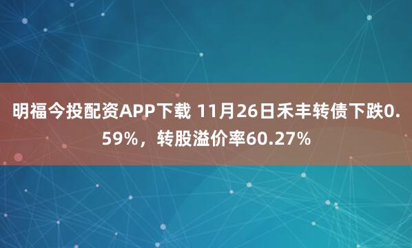明福今投配资APP下载 11月26日禾丰转债下跌0.59%，转股溢价率60.27%