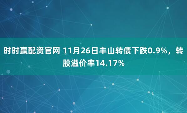 时时赢配资官网 11月26日丰山转债下跌0.9%，转股溢价率14.17%