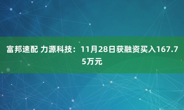 富邦速配 力源科技：11月28日获融资买入167.75万元