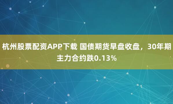 杭州股票配资APP下载 国债期货早盘收盘，30年期主力合约跌0.13%