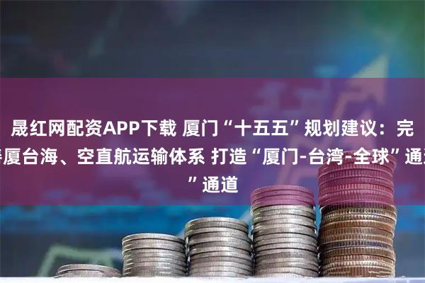 晟红网配资APP下载 厦门“十五五”规划建议：完善厦台海、空直航运输体系 打造“厦门-台湾-全球”通道