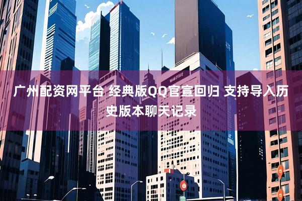 广州配资网平台 经典版QQ官宣回归 支持导入历史版本聊天记录