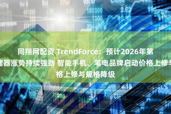 同翔网配资 TrendForce:预计2026年第一季度存储器涨势持续强劲 智能手机、笔电品牌启动价格上修与规格降级