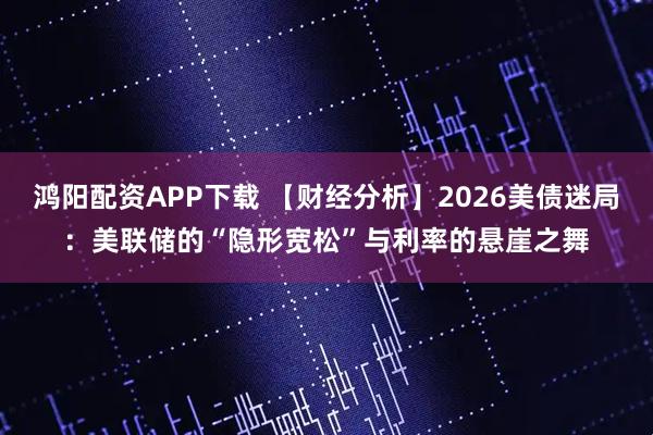 鸿阳配资APP下载 【财经分析】2026美债迷局:美联储的“隐形宽松”与利率的悬崖之舞