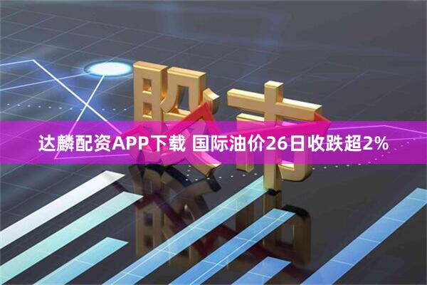 达麟配资APP下载 国际油价26日收跌超2%