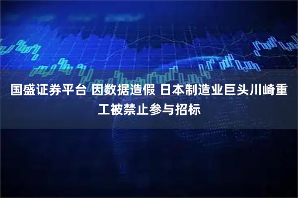 国盛证券平台 因数据造假 日本制造业巨头川崎重工被禁止参与招标