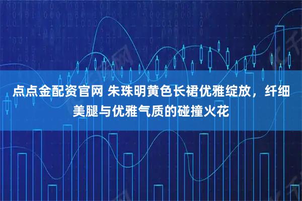 点点金配资官网 朱珠明黄色长裙优雅绽放，纤细美腿与优雅气质的碰撞火花