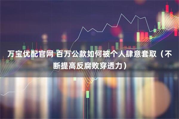 万宝优配官网 百万公款如何被个人肆意套取（不断提高反腐败穿透力）