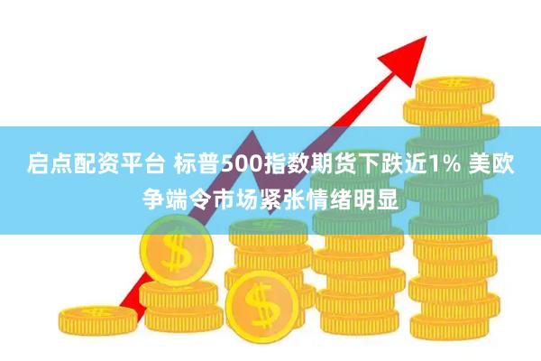 启点配资平台 标普500指数期货下跌近1% 美欧争端令市场紧张情绪明显
