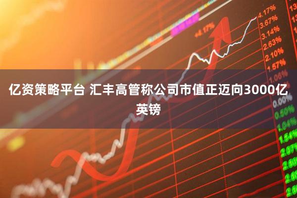 亿资策略平台 汇丰高管称公司市值正迈向3000亿英镑