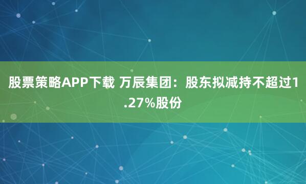股票策略APP下载 万辰集团：股东拟减持不超过1.27%股份