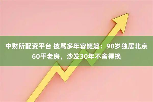 中财所配资平台 被骂多年容嬷嬷：90岁独居北京60平老房，沙发30年不舍得换