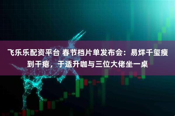 飞乐乐配资平台 春节档片单发布会：易烊千玺瘦到干瘪，于适升咖与三位大佬坐一桌