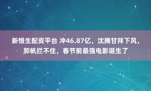 新恒生配资平台 冲46.87亿，沈腾甘拜下风，郭帆拦不住，春节前最强电影诞生了