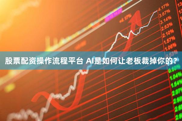 股票配资操作流程平台 AI是如何让老板裁掉你的？