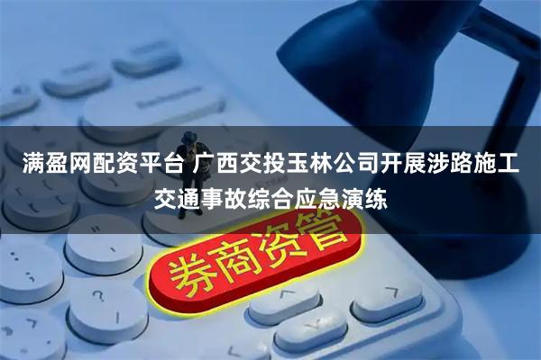 满盈网配资平台 广西交投玉林公司开展涉路施工交通事故综合应急演练
