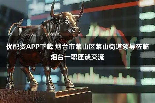 优配资APP下载 烟台市莱山区莱山街道领导莅临烟台一职座谈交流