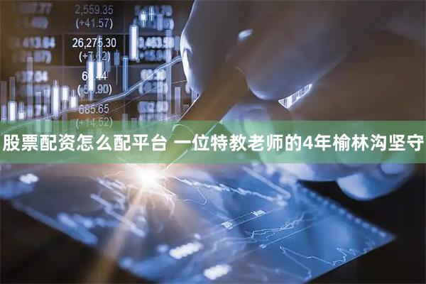 股票配资怎么配平台 一位特教老师的4年榆林沟坚守