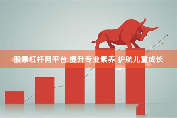 股票杠杆网平台 提升专业素养 护航儿童成长