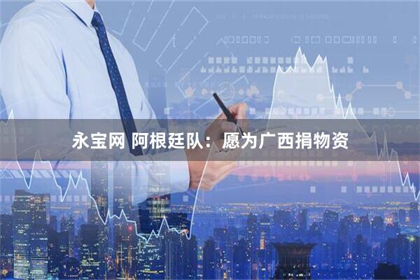 永宝网 阿根廷队：愿为广西捐物资