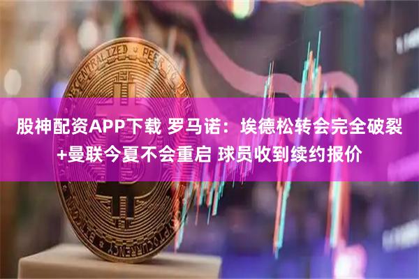股神配资APP下载 罗马诺：埃德松转会完全破裂+曼联今夏不会重启 球员收到续约报价
