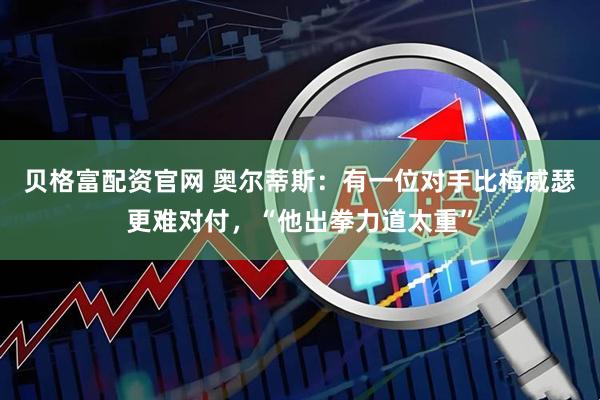 贝格富配资官网 奥尔蒂斯:有一位对手比梅威瑟更难对付,“他出拳力道太重”