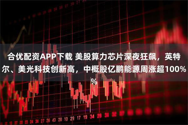 合优配资APP下载 美股算力芯片深夜狂飙，英特尔、美光科技创新高，中概股亿鹏能源周涨超100%