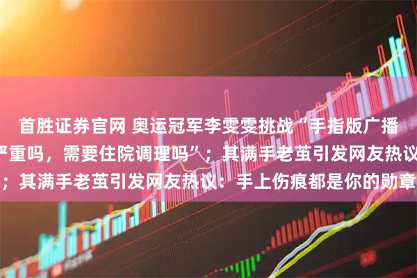首胜证券官网 奥运冠军李雯雯挑战“手指版广播体操”，自嘲“我这种严重吗，需要住院调理吗”；其满手老茧引发网友热议：手上伤痕都是你的勋章
