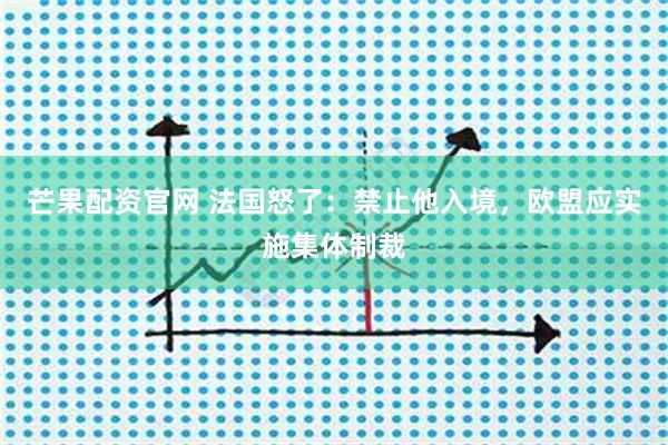 芒果配资官网 法国怒了：禁止他入境，欧盟应实施集体制裁