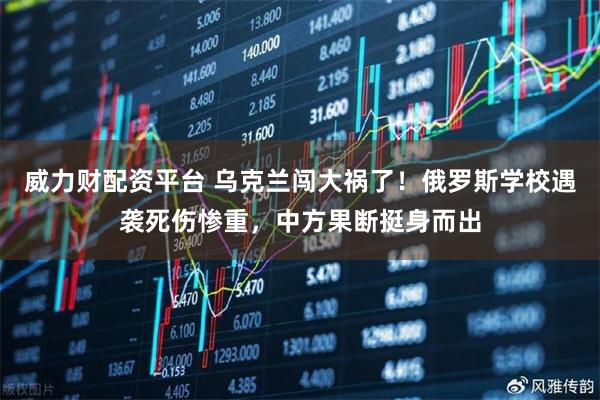 威力财配资平台 乌克兰闯大祸了！俄罗斯学校遇袭死伤惨重，中方果断挺身而出