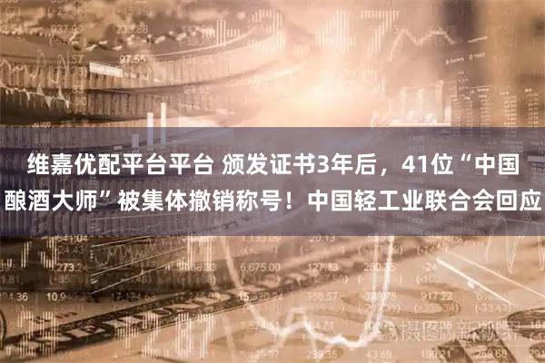 维嘉优配平台平台 颁发证书3年后，41位“中国酿酒大师”被集体撤销称号！中国轻工业联合会回应